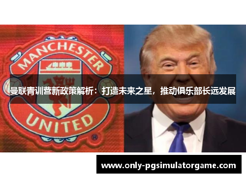 曼联青训营新政策解析：打造未来之星，推动俱乐部长远发展