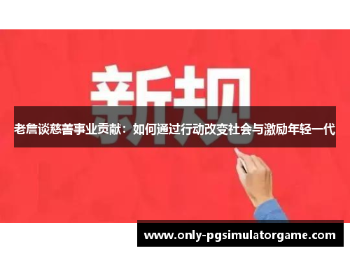 老詹谈慈善事业贡献：如何通过行动改变社会与激励年轻一代