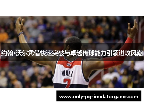 约翰·沃尔凭借快速突破与卓越传球能力引领进攻风潮