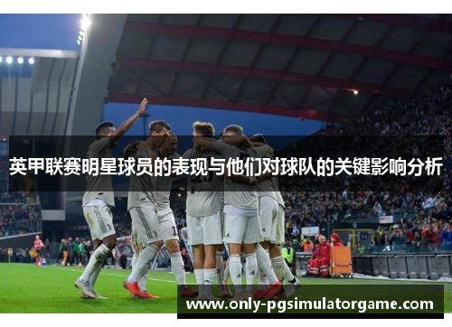 英甲联赛明星球员的表现与他们对球队的关键影响分析