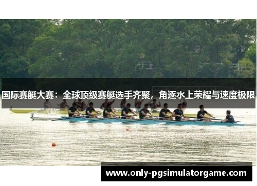 国际赛艇大赛：全球顶级赛艇选手齐聚，角逐水上荣耀与速度极限