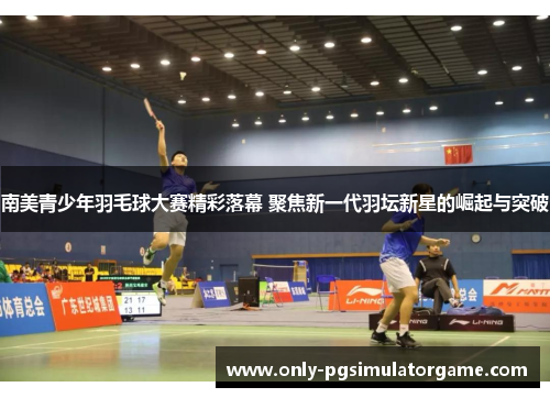 南美青少年羽毛球大赛精彩落幕 聚焦新一代羽坛新星的崛起与突破