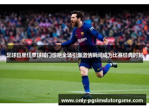 足球巨星任意球破门惊艳全场引爆激情瞬间成为比赛经典时刻