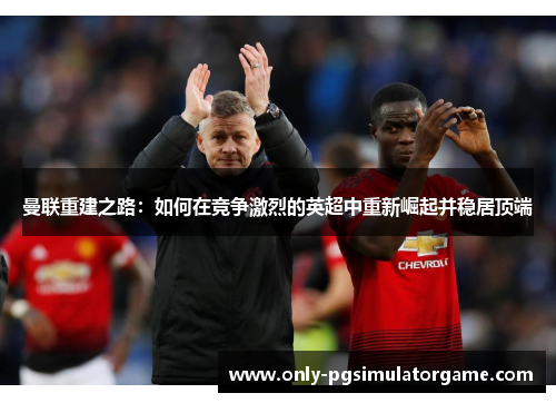 曼联重建之路：如何在竞争激烈的英超中重新崛起并稳居顶端