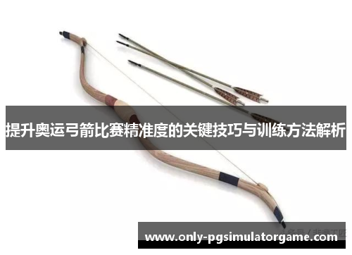 提升奥运弓箭比赛精准度的关键技巧与训练方法解析
