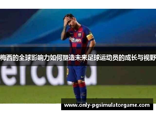 梅西的全球影响力如何塑造未来足球运动员的成长与视野