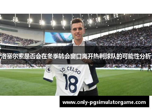 洛塞尔索是否会在冬季转会窗口离开热刺球队的可能性分析