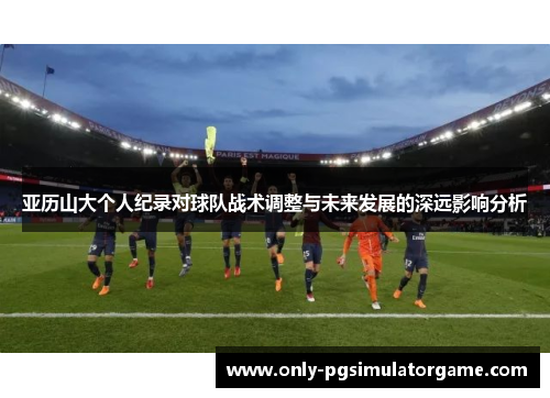 亚历山大个人纪录对球队战术调整与未来发展的深远影响分析