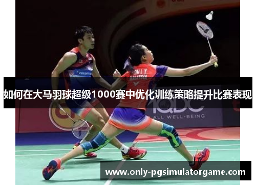如何在大马羽球超级1000赛中优化训练策略提升比赛表现