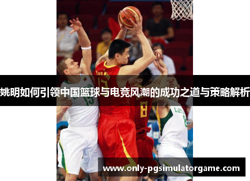 姚明如何引领中国篮球与电竞风潮的成功之道与策略解析