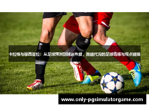 卡拉格与穆西亚拉：从足球预测到球迷热爱，跨越代沟的足球情感与观点碰撞