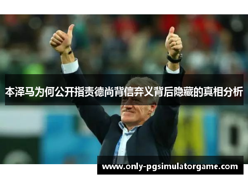 本泽马为何公开指责德尚背信弃义背后隐藏的真相分析