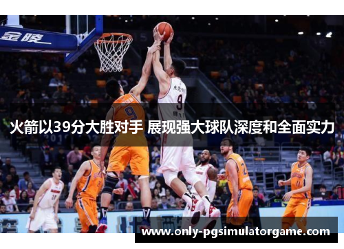 火箭以39分大胜对手 展现强大球队深度和全面实力
