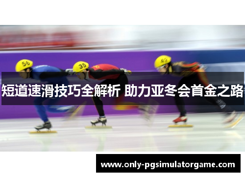 短道速滑技巧全解析 助力亚冬会首金之路