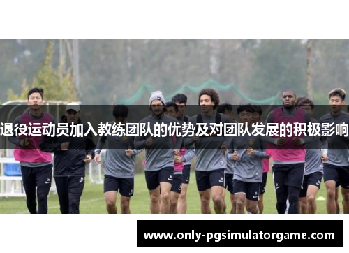 退役运动员加入教练团队的优势及对团队发展的积极影响