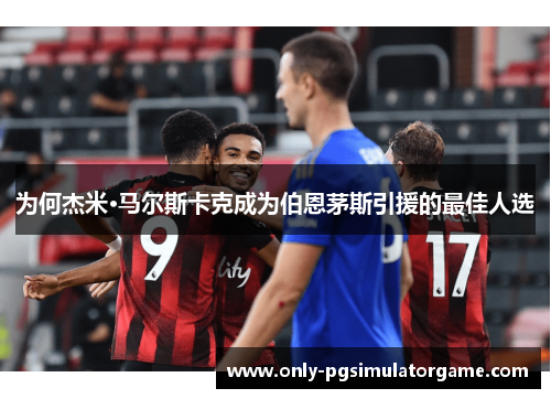 为何杰米·马尔斯卡克成为伯恩茅斯引援的最佳人选