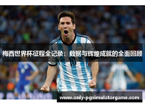 梅西世界杯征程全记录：数据与辉煌成就的全面回顾