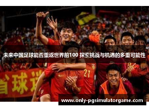 未来中国足球能否重返世界前100 探索挑战与机遇的多重可能性