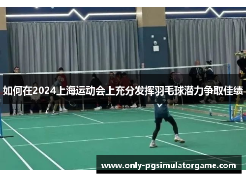 如何在2024上海运动会上充分发挥羽毛球潜力争取佳绩