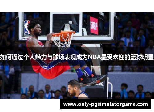 如何通过个人魅力与球场表现成为NBA最受欢迎的篮球明星