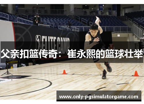 父亲扣篮传奇：崔永熙的篮球壮举