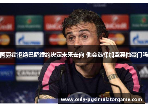 阿劳霍拒绝巴萨续约决定未来去向 他会选择加盟其他豪门吗