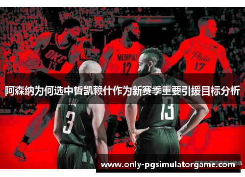 阿森纳为何选中哲凯赖什作为新赛季重要引援目标分析
