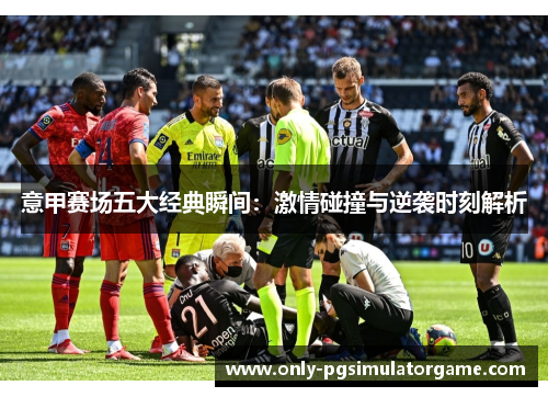 意甲赛场五大经典瞬间：激情碰撞与逆袭时刻解析