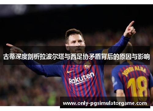 古蒂深度剖析拉波尔塔与西足协矛盾背后的原因与影响