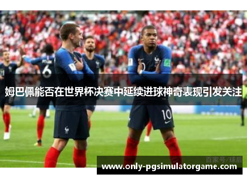 姆巴佩能否在世界杯决赛中延续进球神奇表现引发关注