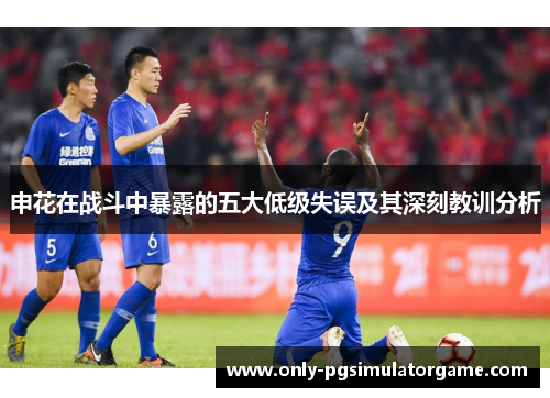 申花在战斗中暴露的五大低级失误及其深刻教训分析