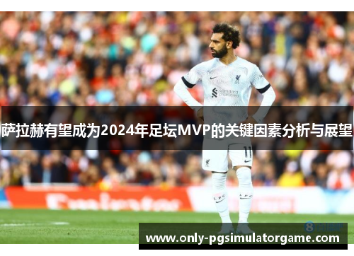 萨拉赫有望成为2024年足坛MVP的关键因素分析与展望