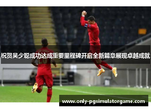 祝贺吴少聪成功达成重要里程碑开启全新篇章展现卓越成就