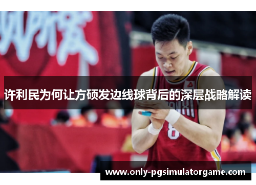 许利民为何让方硕发边线球背后的深层战略解读