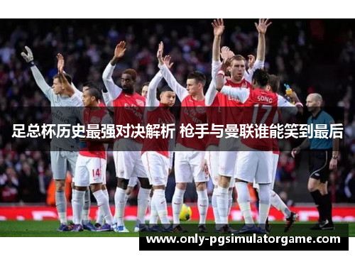 足总杯历史最强对决解析 枪手与曼联谁能笑到最后