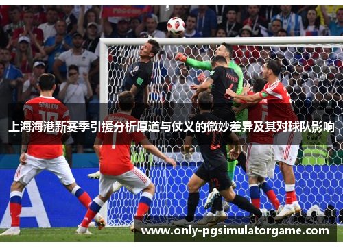 上海海港新赛季引援分析厚道与仗义的微妙差异及其对球队影响