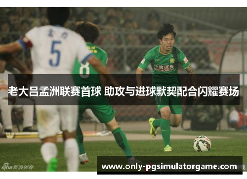 老大吕孟洲联赛首球 助攻与进球默契配合闪耀赛场