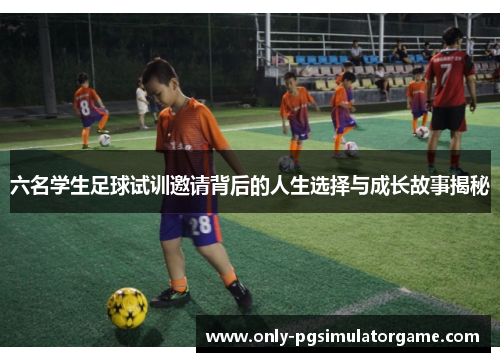 六名学生足球试训邀请背后的人生选择与成长故事揭秘