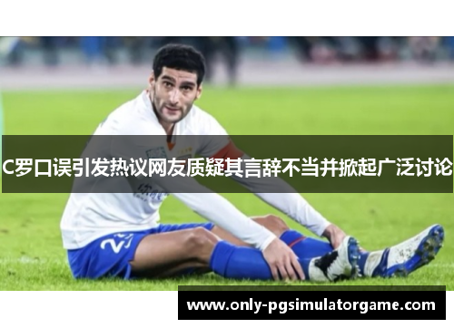 C罗口误引发热议网友质疑其言辞不当并掀起广泛讨论