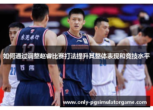 如何通过调整赵睿比赛打法提升其整体表现和竞技水平
