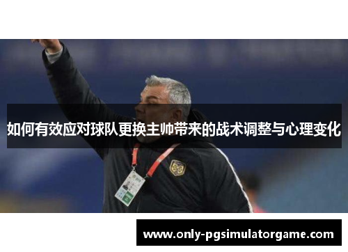 如何有效应对球队更换主帅带来的战术调整与心理变化