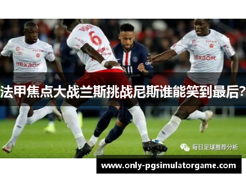 法甲焦点大战兰斯挑战尼斯谁能笑到最后？