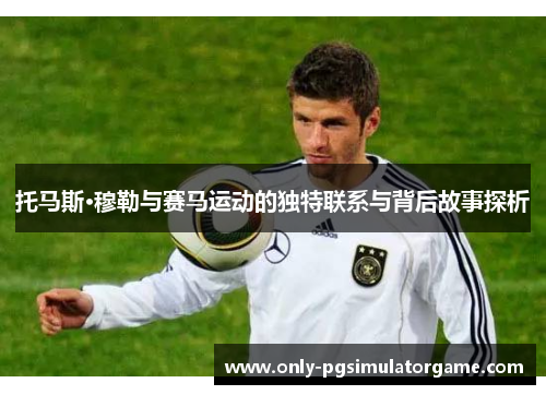 托马斯·穆勒与赛马运动的独特联系与背后故事探析