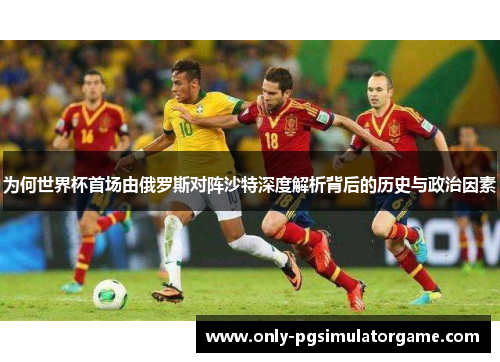 为何世界杯首场由俄罗斯对阵沙特深度解析背后的历史与政治因素