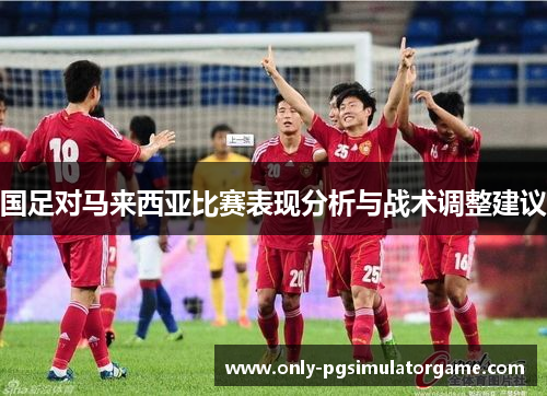 国足对马来西亚比赛表现分析与战术调整建议