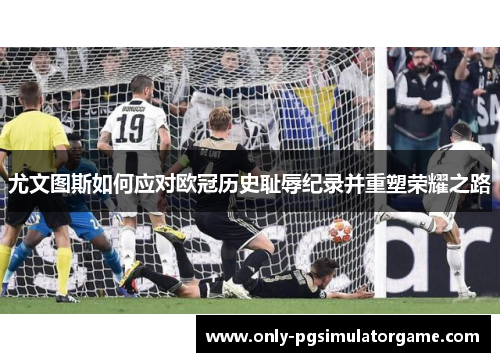 尤文图斯如何应对欧冠历史耻辱纪录并重塑荣耀之路