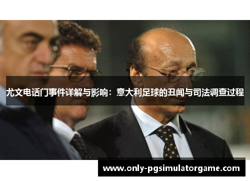 尤文电话门事件详解与影响：意大利足球的丑闻与司法调查过程