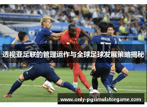 透视亚足联的管理运作与全球足球发展策略揭秘
