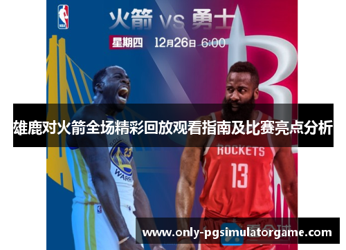 雄鹿对火箭全场精彩回放观看指南及比赛亮点分析