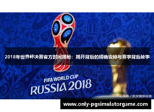 2018年世界杯决赛官方时间揭秘：揭开背后的精确安排与赛事背后故事